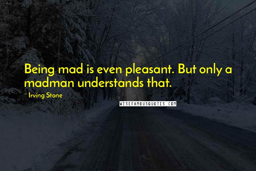 Irving Stone Quotes: Being mad is even pleasant. But only a madman understands that.