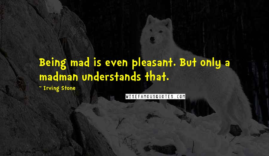 Irving Stone Quotes: Being mad is even pleasant. But only a madman understands that.