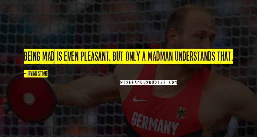 Irving Stone Quotes: Being mad is even pleasant. But only a madman understands that.