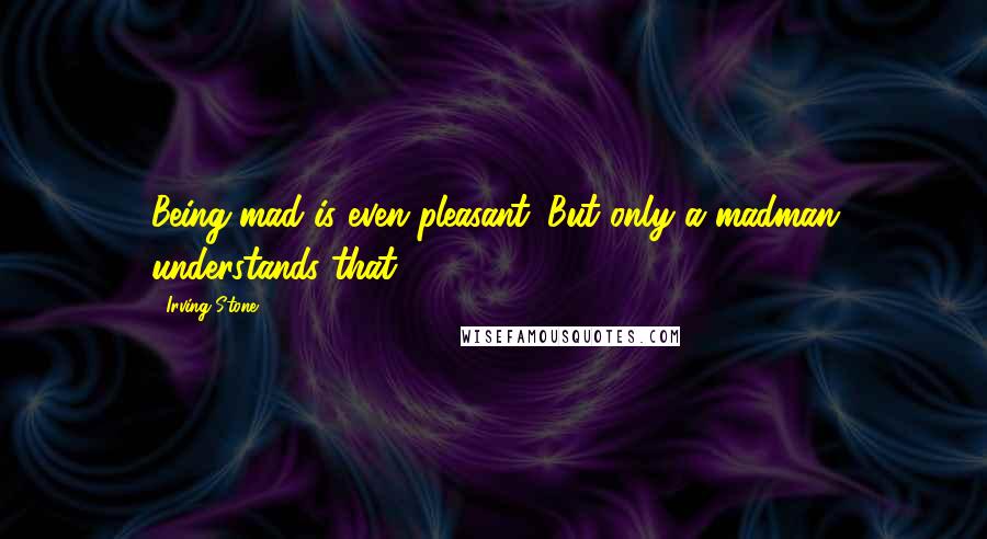 Irving Stone Quotes: Being mad is even pleasant. But only a madman understands that.