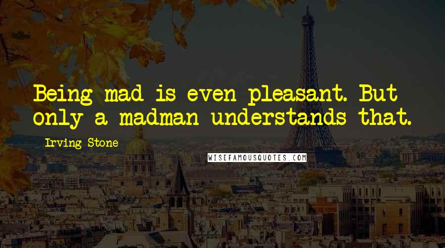 Irving Stone Quotes: Being mad is even pleasant. But only a madman understands that.