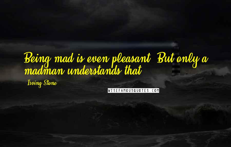 Irving Stone Quotes: Being mad is even pleasant. But only a madman understands that.