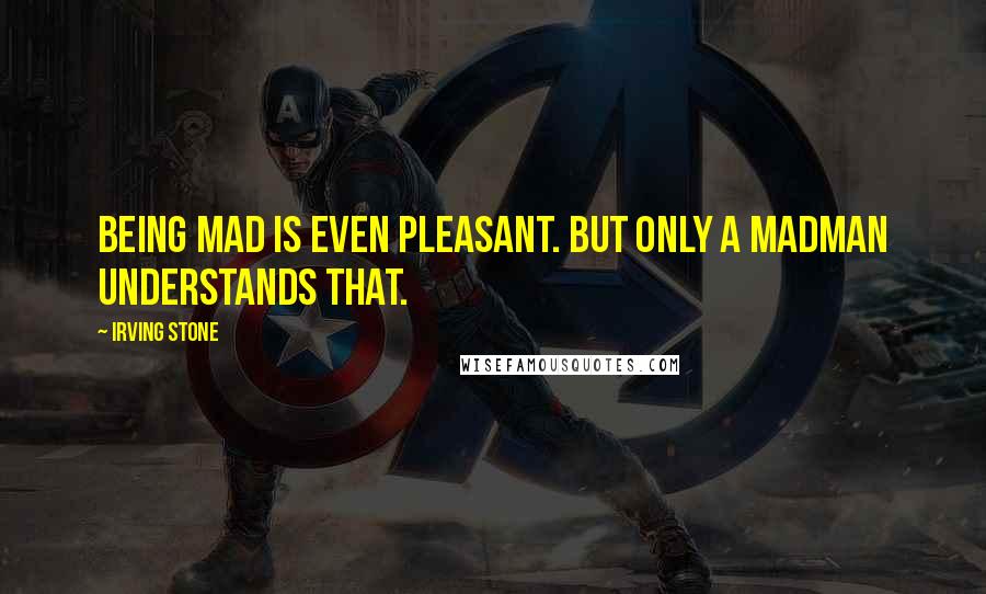 Irving Stone Quotes: Being mad is even pleasant. But only a madman understands that.