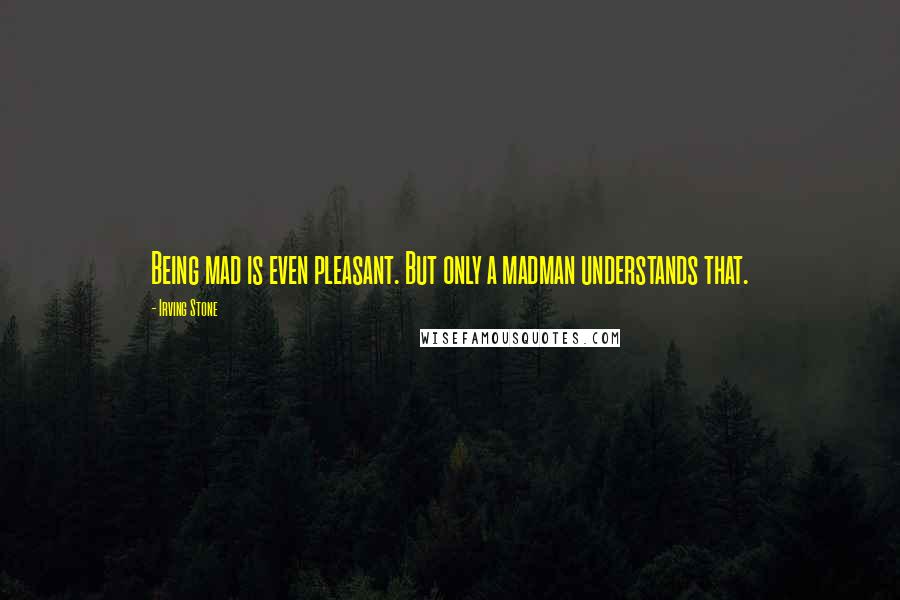 Irving Stone Quotes: Being mad is even pleasant. But only a madman understands that.