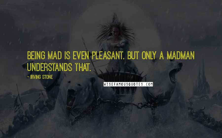 Irving Stone Quotes: Being mad is even pleasant. But only a madman understands that.