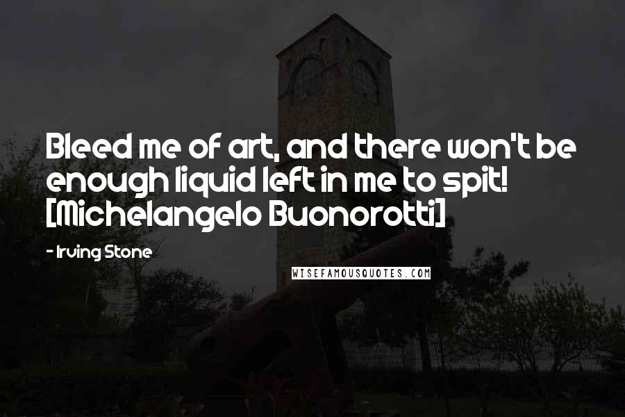 Irving Stone Quotes: Bleed me of art, and there won't be enough liquid left in me to spit! [Michelangelo Buonorotti]