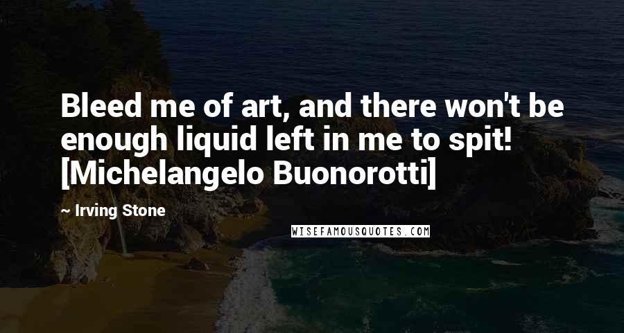 Irving Stone Quotes: Bleed me of art, and there won't be enough liquid left in me to spit! [Michelangelo Buonorotti]