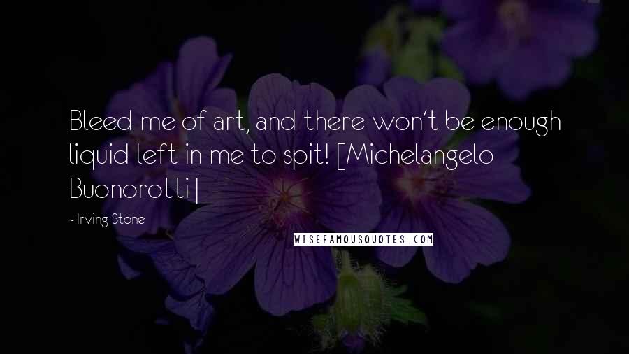 Irving Stone Quotes: Bleed me of art, and there won't be enough liquid left in me to spit! [Michelangelo Buonorotti]