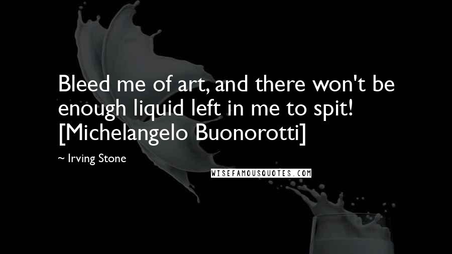 Irving Stone Quotes: Bleed me of art, and there won't be enough liquid left in me to spit! [Michelangelo Buonorotti]