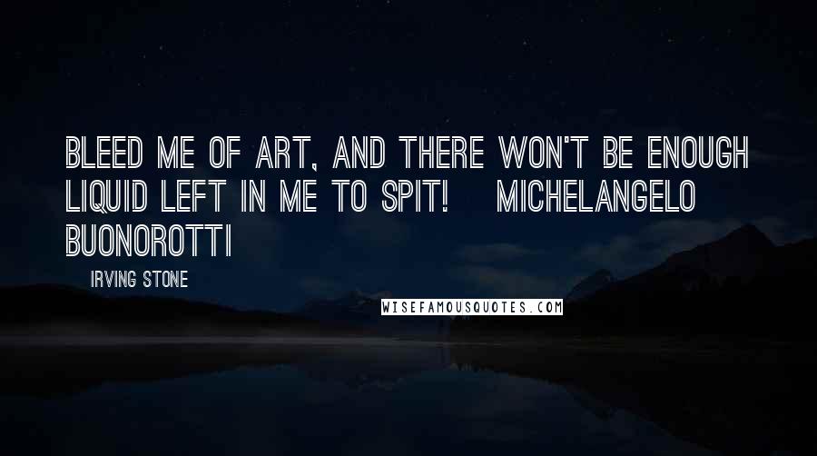 Irving Stone Quotes: Bleed me of art, and there won't be enough liquid left in me to spit! [Michelangelo Buonorotti]