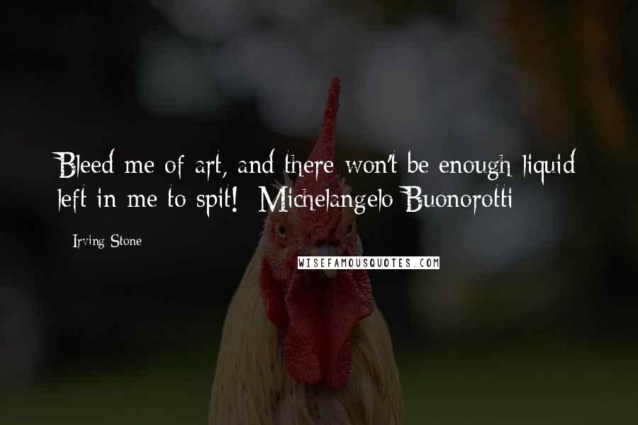 Irving Stone Quotes: Bleed me of art, and there won't be enough liquid left in me to spit! [Michelangelo Buonorotti]