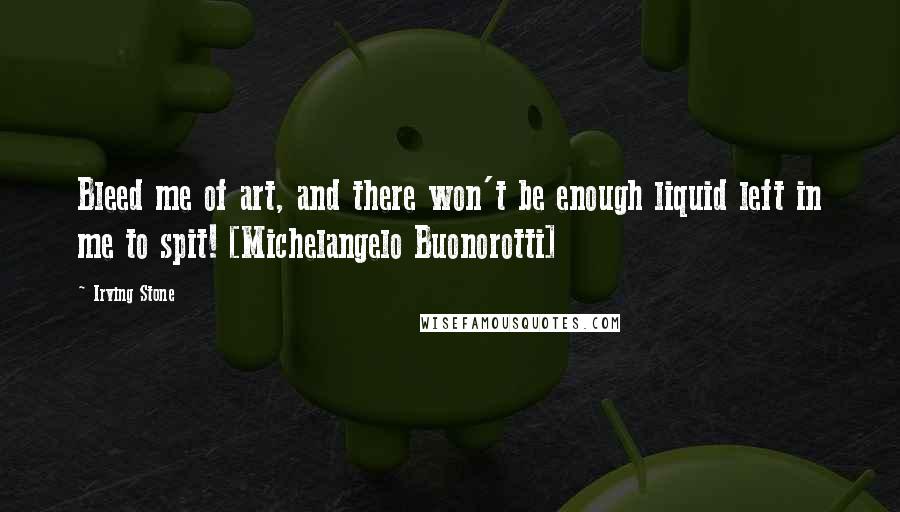 Irving Stone Quotes: Bleed me of art, and there won't be enough liquid left in me to spit! [Michelangelo Buonorotti]