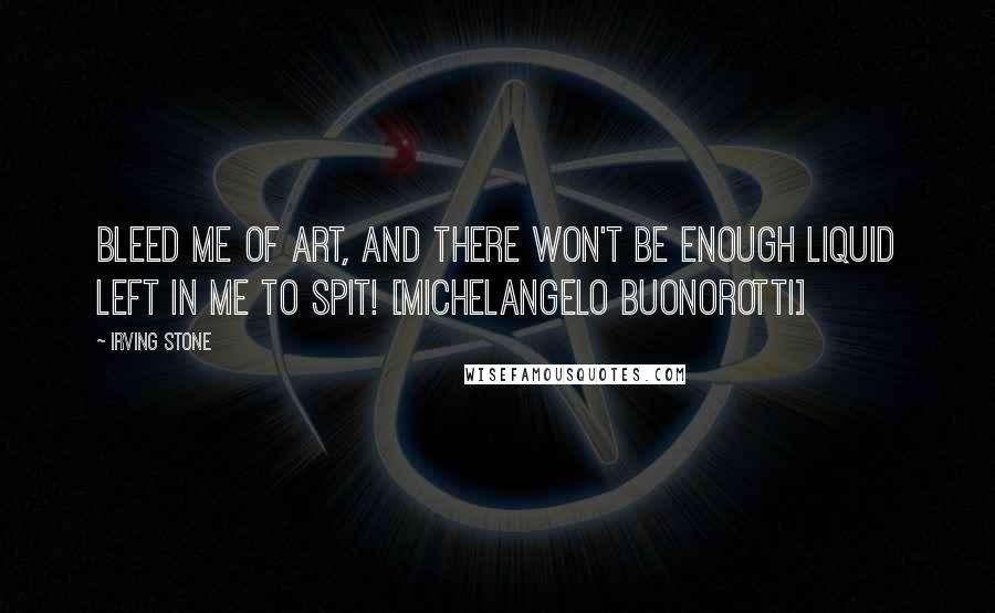 Irving Stone Quotes: Bleed me of art, and there won't be enough liquid left in me to spit! [Michelangelo Buonorotti]