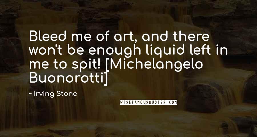 Irving Stone Quotes: Bleed me of art, and there won't be enough liquid left in me to spit! [Michelangelo Buonorotti]