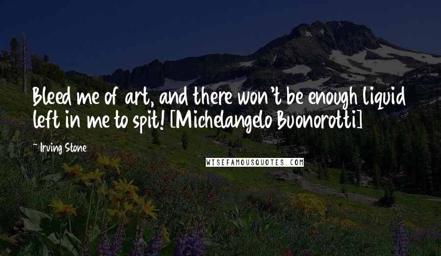 Irving Stone Quotes: Bleed me of art, and there won't be enough liquid left in me to spit! [Michelangelo Buonorotti]