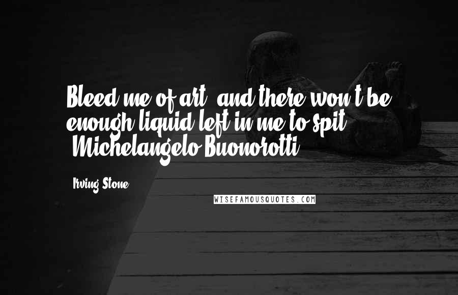 Irving Stone Quotes: Bleed me of art, and there won't be enough liquid left in me to spit! [Michelangelo Buonorotti]