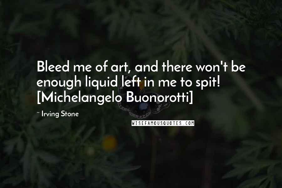 Irving Stone Quotes: Bleed me of art, and there won't be enough liquid left in me to spit! [Michelangelo Buonorotti]