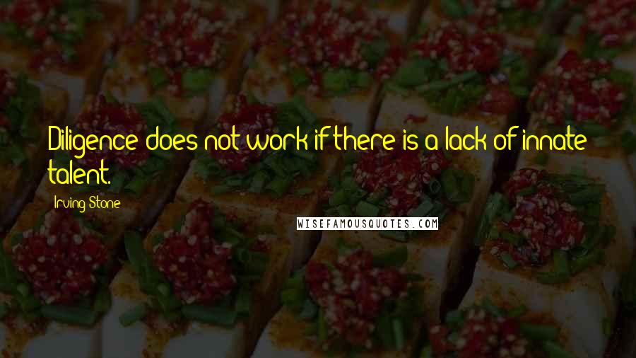 Irving Stone Quotes: Diligence does not work if there is a lack of innate talent.