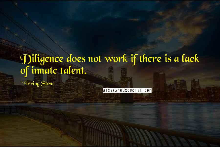 Irving Stone Quotes: Diligence does not work if there is a lack of innate talent.