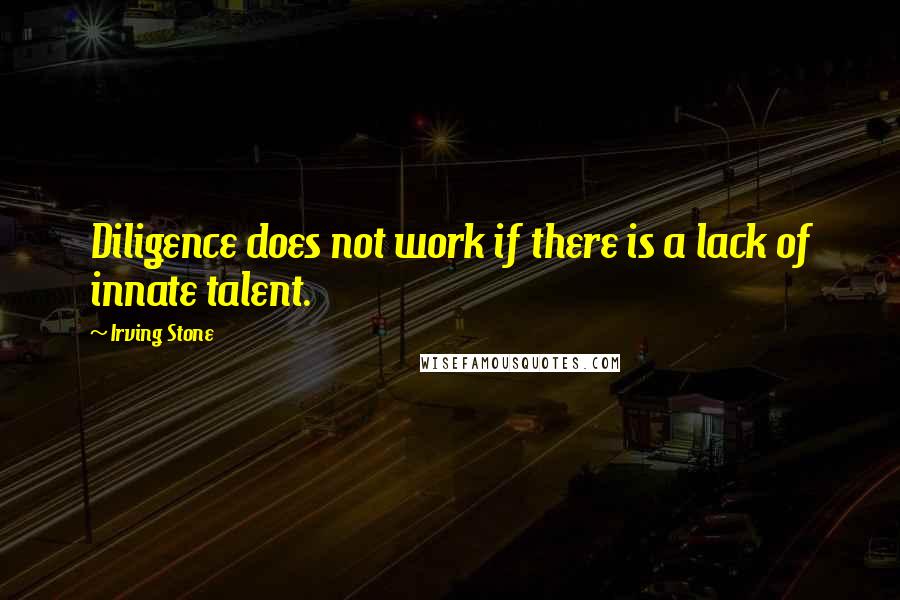 Irving Stone Quotes: Diligence does not work if there is a lack of innate talent.