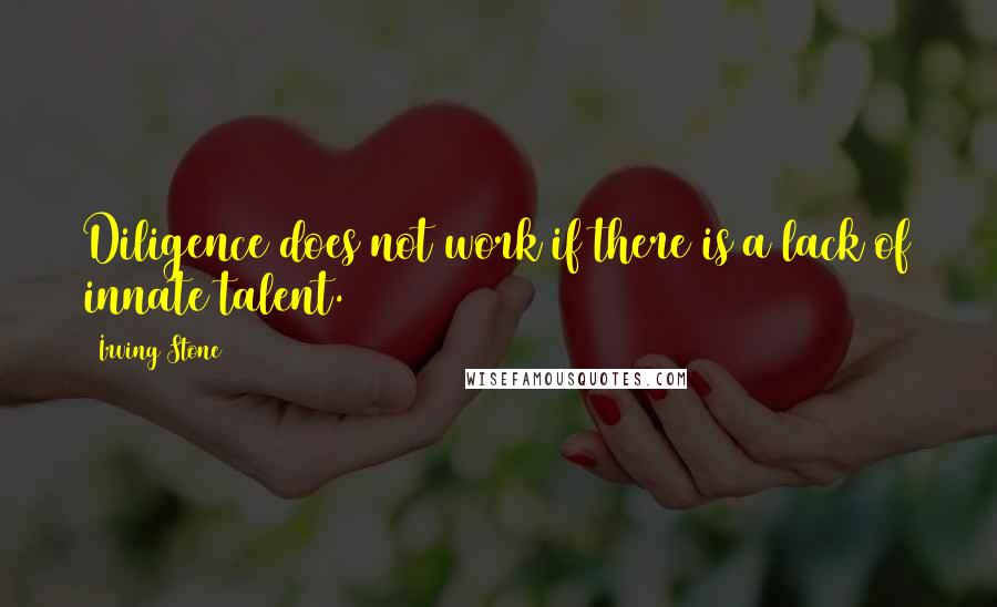 Irving Stone Quotes: Diligence does not work if there is a lack of innate talent.