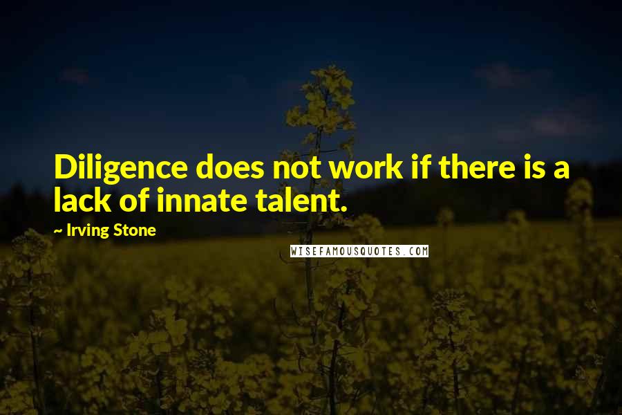 Irving Stone Quotes: Diligence does not work if there is a lack of innate talent.