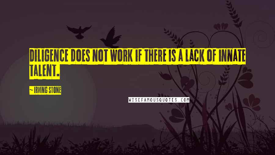 Irving Stone Quotes: Diligence does not work if there is a lack of innate talent.