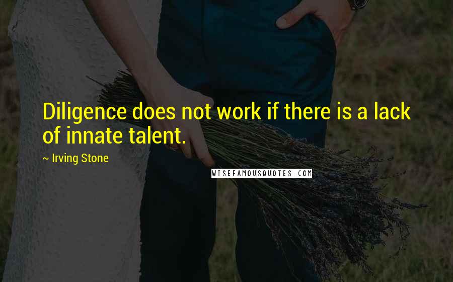 Irving Stone Quotes: Diligence does not work if there is a lack of innate talent.