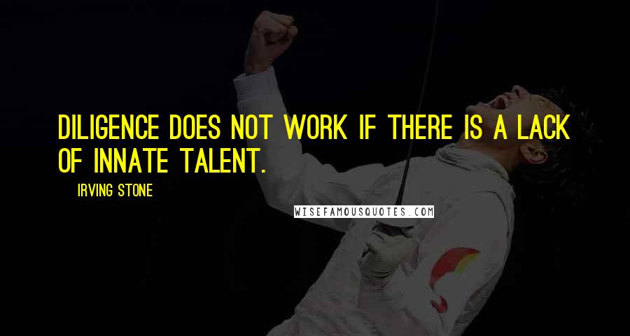 Irving Stone Quotes: Diligence does not work if there is a lack of innate talent.