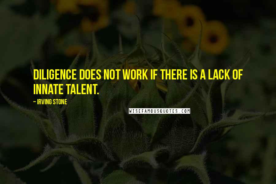 Irving Stone Quotes: Diligence does not work if there is a lack of innate talent.