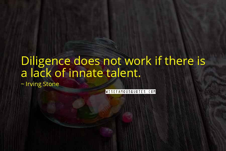 Irving Stone Quotes: Diligence does not work if there is a lack of innate talent.