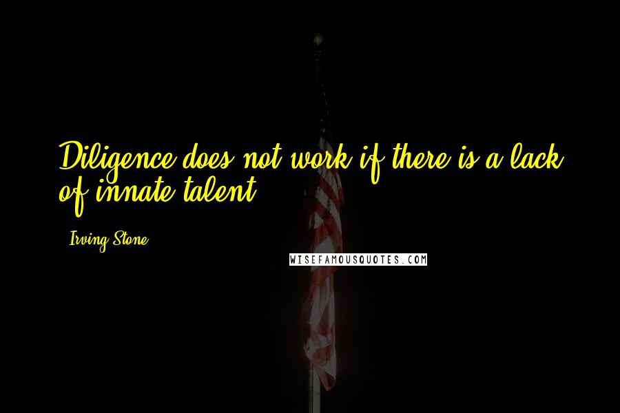 Irving Stone Quotes: Diligence does not work if there is a lack of innate talent.