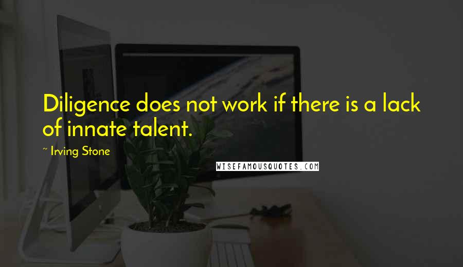 Irving Stone Quotes: Diligence does not work if there is a lack of innate talent.