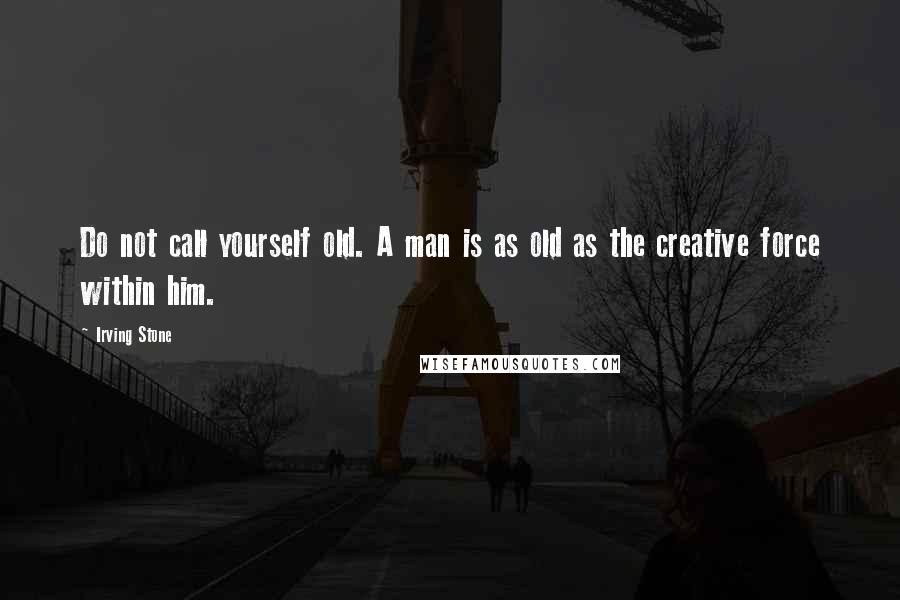 Irving Stone Quotes: Do not call yourself old. A man is as old as the creative force within him.