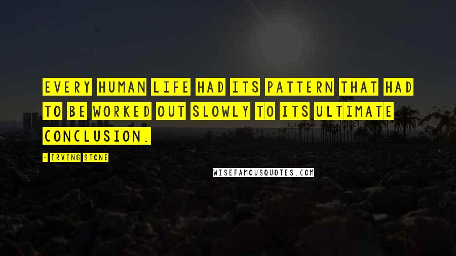 Irving Stone Quotes: Every human life had its pattern that had to be worked out slowly to its ultimate conclusion.