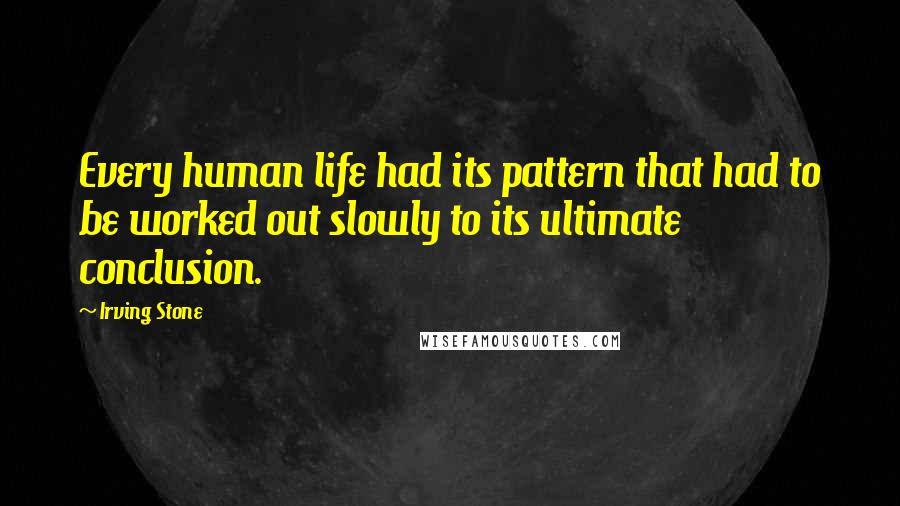 Irving Stone Quotes: Every human life had its pattern that had to be worked out slowly to its ultimate conclusion.