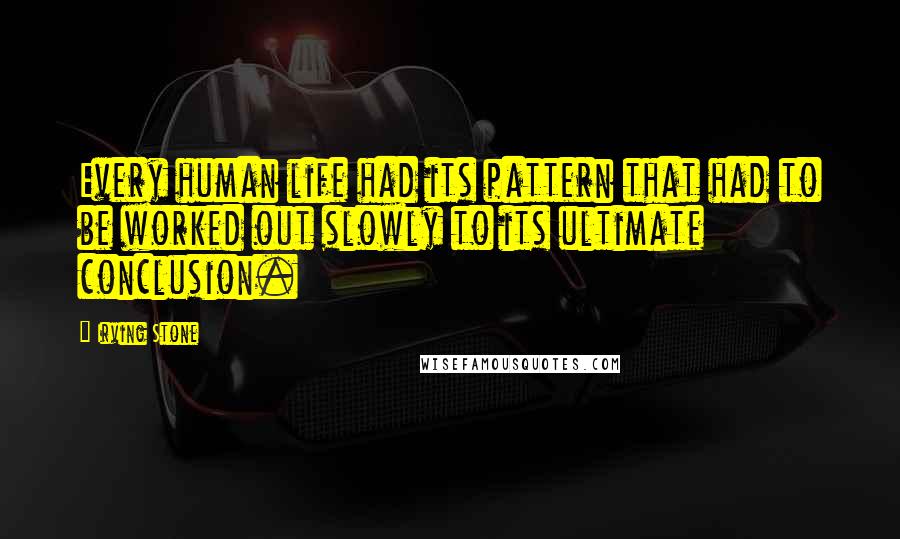 Irving Stone Quotes: Every human life had its pattern that had to be worked out slowly to its ultimate conclusion.