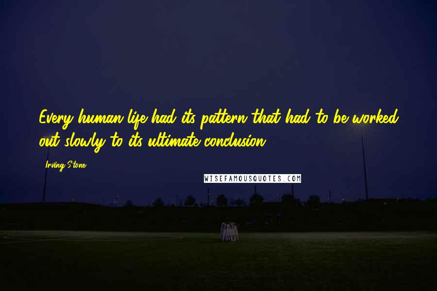 Irving Stone Quotes: Every human life had its pattern that had to be worked out slowly to its ultimate conclusion.