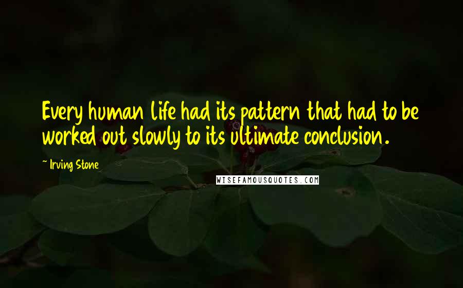 Irving Stone Quotes: Every human life had its pattern that had to be worked out slowly to its ultimate conclusion.