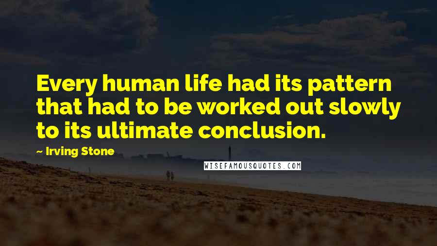 Irving Stone Quotes: Every human life had its pattern that had to be worked out slowly to its ultimate conclusion.