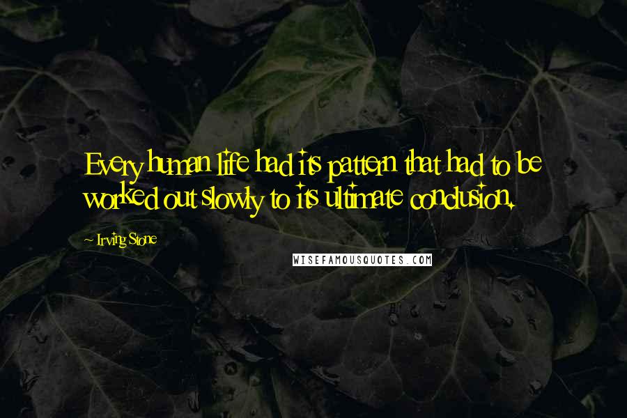 Irving Stone Quotes: Every human life had its pattern that had to be worked out slowly to its ultimate conclusion.