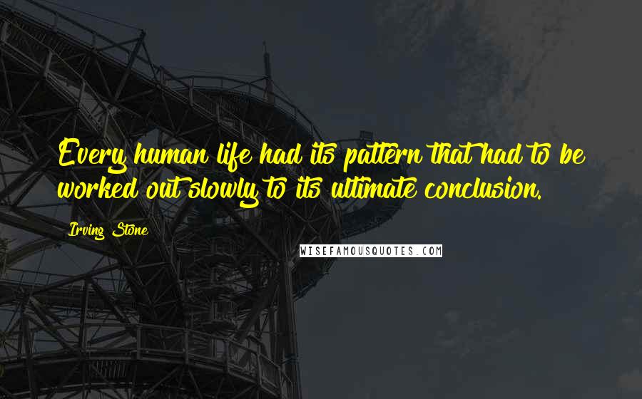 Irving Stone Quotes: Every human life had its pattern that had to be worked out slowly to its ultimate conclusion.