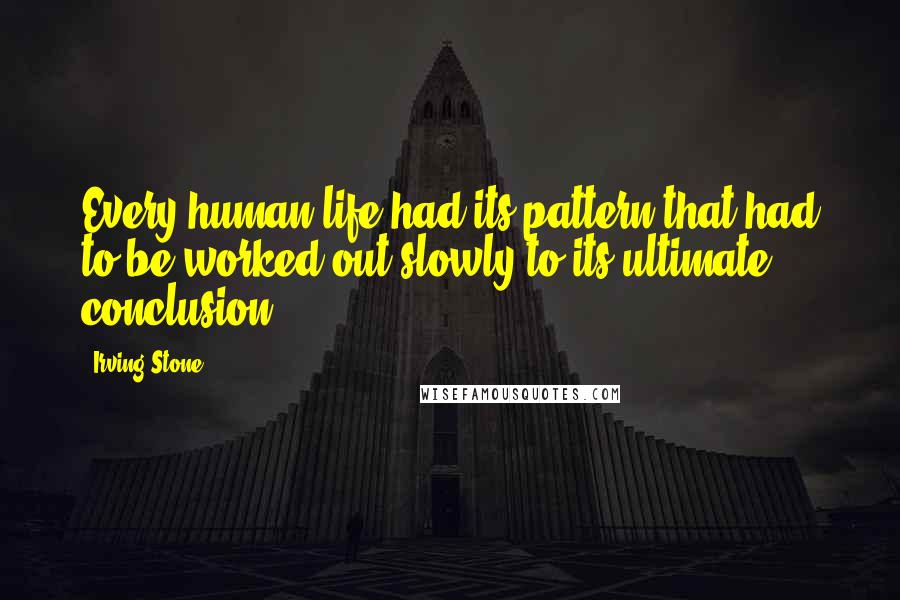 Irving Stone Quotes: Every human life had its pattern that had to be worked out slowly to its ultimate conclusion.