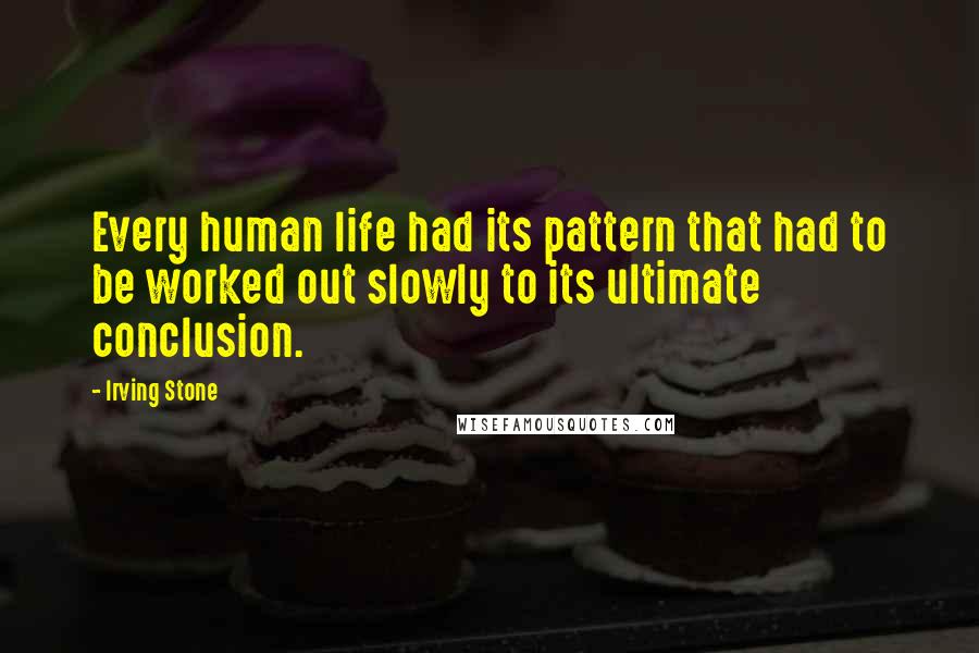 Irving Stone Quotes: Every human life had its pattern that had to be worked out slowly to its ultimate conclusion.