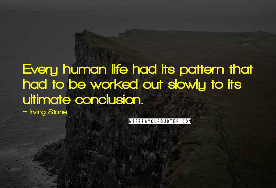 Irving Stone Quotes: Every human life had its pattern that had to be worked out slowly to its ultimate conclusion.