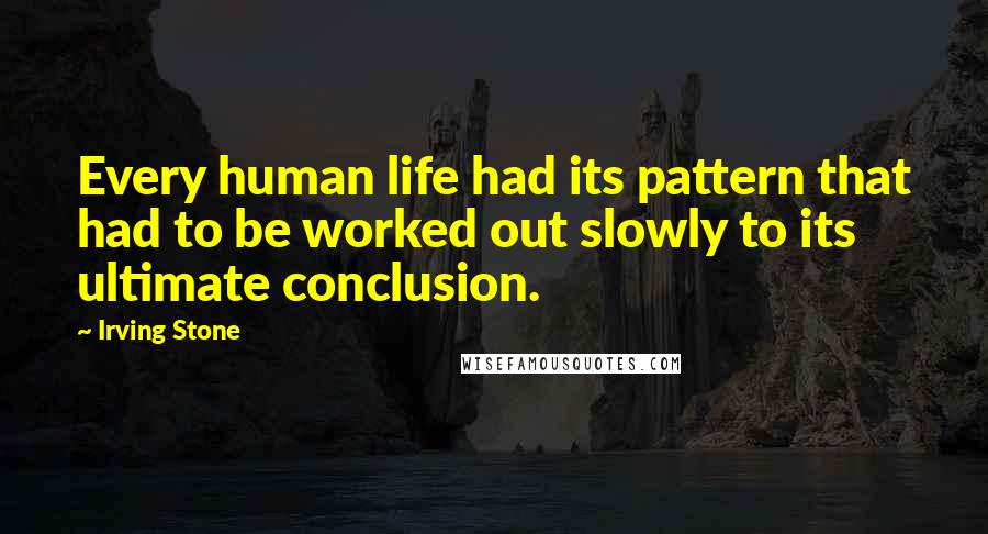 Irving Stone Quotes: Every human life had its pattern that had to be worked out slowly to its ultimate conclusion.