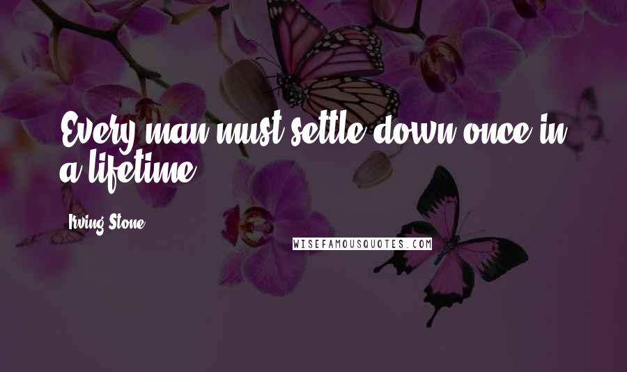 Irving Stone Quotes: Every man must settle down once in a lifetime.