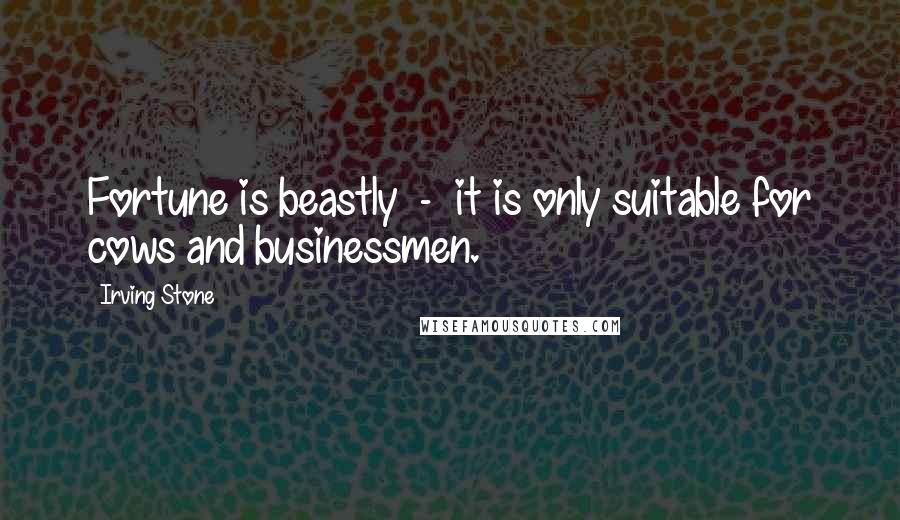 Irving Stone Quotes: Fortune is beastly  -  it is only suitable for cows and businessmen.