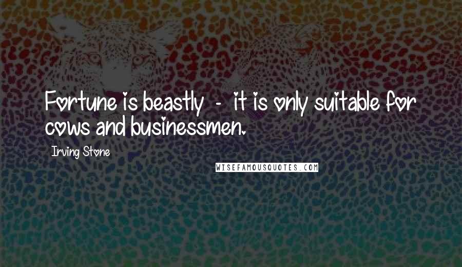 Irving Stone Quotes: Fortune is beastly - it is only suitable for cows and businessmen.