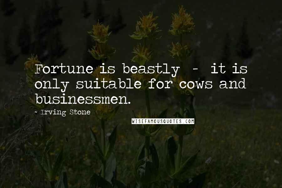 Irving Stone Quotes: Fortune is beastly  -  it is only suitable for cows and businessmen.